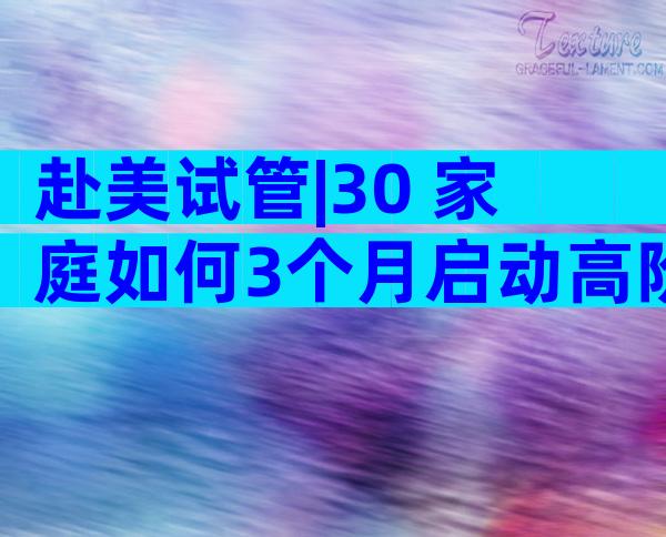 赴美试管|30+家庭如何3个月启动高阶生育方案